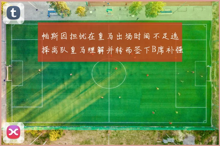 帕斯因担忧在皇马出场时间不足选择离队皇马理解并转而签下B席补强阵容
