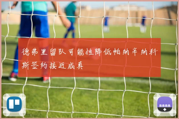 德弗里留队可能性降低帕纳辛纳科斯签约接近成真