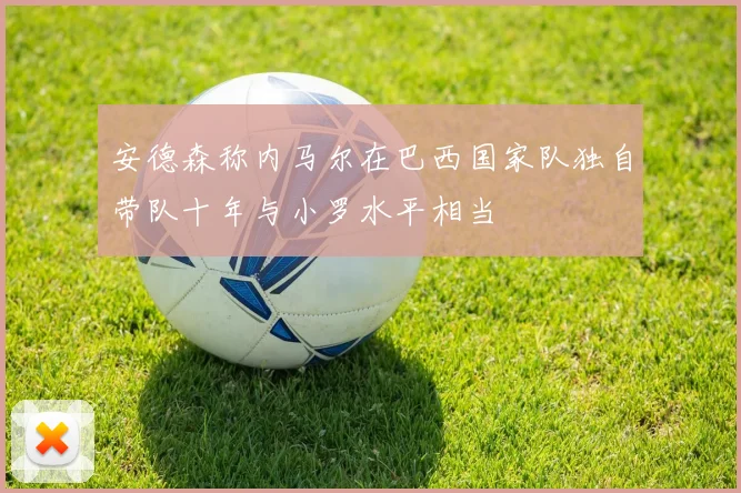 安德森称内马尔在巴西国家队独自带队十年与小罗水平相当