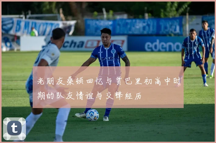 老朋友桑顿回忆与贾巴里初高中时期的队友情谊与交锋经历