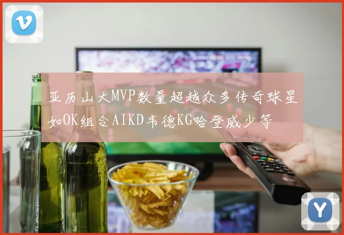 亚历山大MVP数量超越众多传奇球星如OK组合AIKD韦德KG哈登威少等