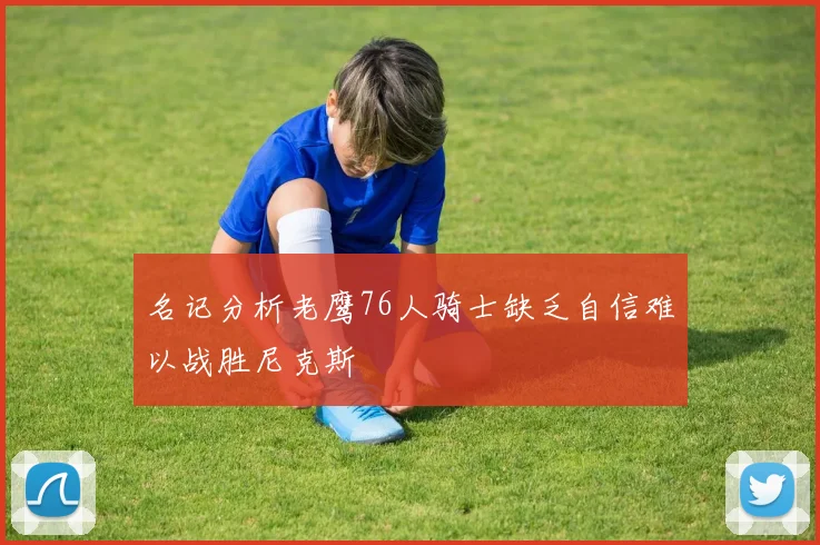 名记分析老鹰76人骑士缺乏自信难以战胜尼克斯
