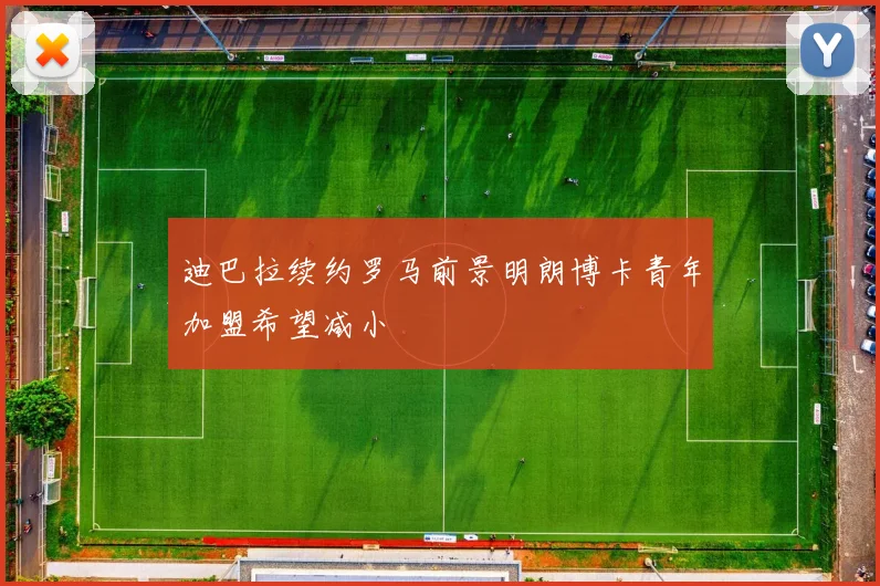 迪巴拉续约罗马前景明朗博卡青年加盟希望减小