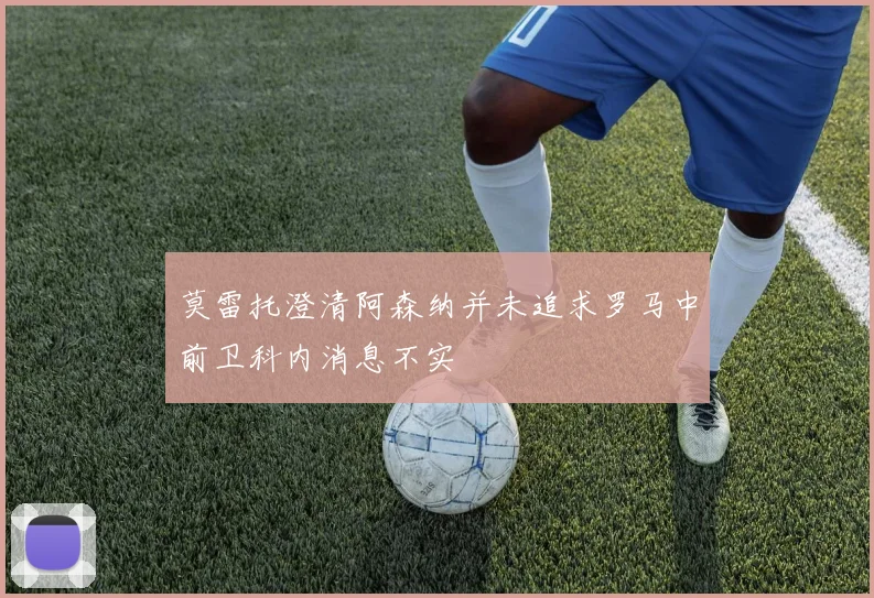 莫雷托澄清阿森纳并未追求罗马中前卫科内消息不实