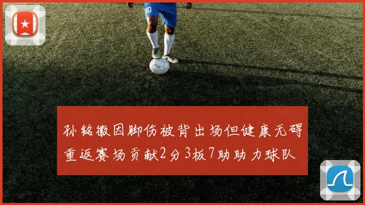 孙铭徽因脚伤被背出场但健康无碍重返赛场贡献2分3板7助助力球队