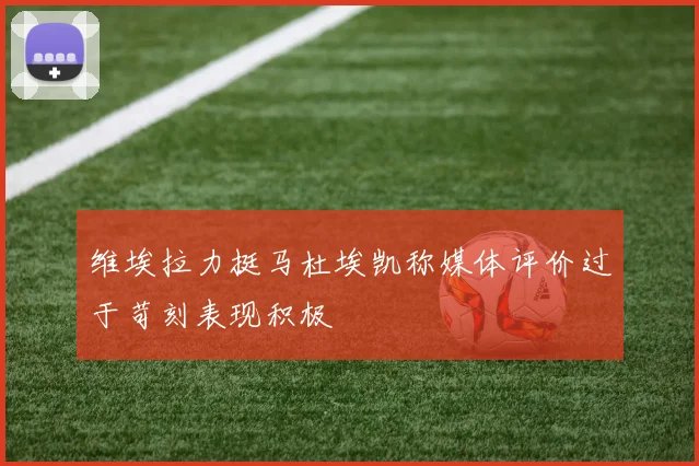 维埃拉力挺马杜埃凯称媒体评价过于苛刻表现积极