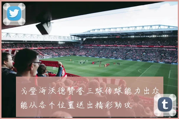 戈登海沃德赞誉三球传球能力出众能从各个位置送出精彩助攻